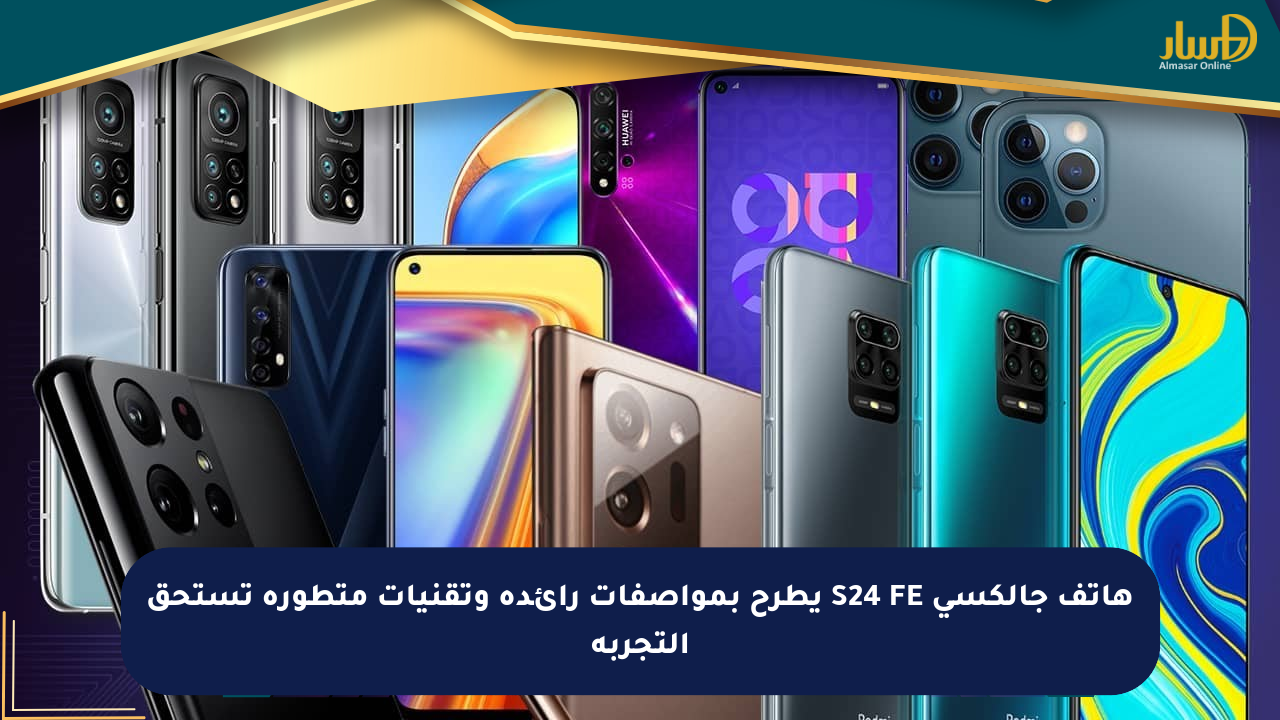 هاتف جالكسي S24 FE يطرح بمواصفات رائدة وتقنيات متطورة تستحق التجربة